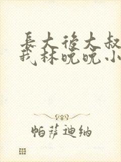 长大后大叔狂宠我林晚晚小说