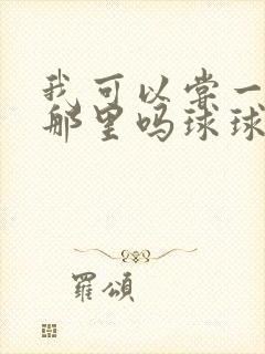 我可以尝一下你那里吗球球