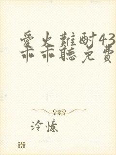 爱火难酎43话乖乖听免费