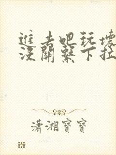 进去吧玩坏了也没关系下拉式