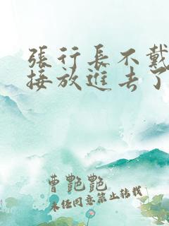 张行长不戴套直接放进去了