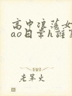 高中浪荡女挨cao日常h谁写的