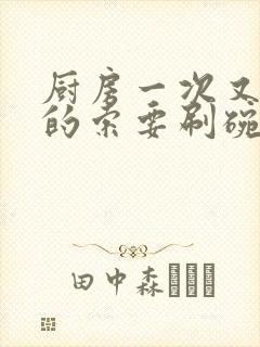 厨房一次又一次的索要刷碗穆天阳