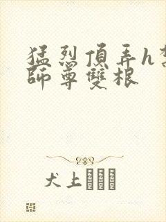 猛烈顶弄h禁欲师尊双根