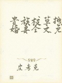 贵族校草拽拽未婚妻全文免费阅读