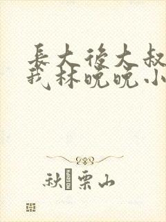 长大后大叔狂宠我林晚晚小说