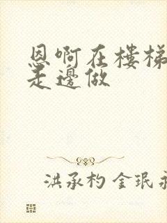 恩啊在楼梯上边走边做