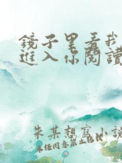 镜子里看我怎么进入你阅读视频