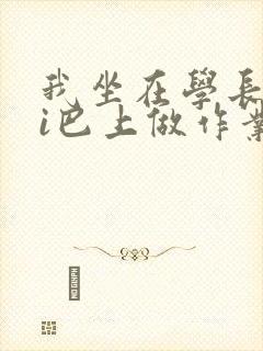 我坐在学长的ji巴上做作业