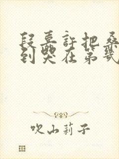 段嘉许把桑稚做到哭在第几章