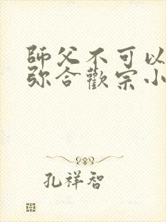 师父不可以限弥弥合欢宗小说
