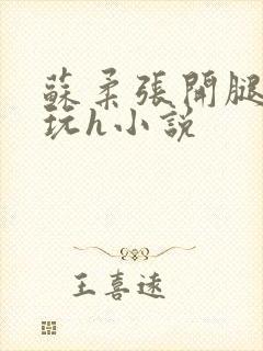 苏柔张开腿任人玩h小说