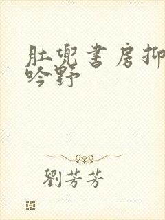 肚兜书房抑制低吟野