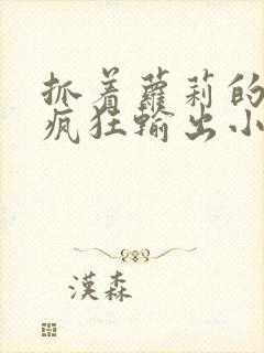 抓着萝莉的马尾疯狂输出小说