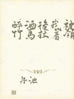 醉酒后我被青梅竹马拉着领证了