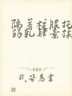 隔着校服托住她的乳肆意揉搓