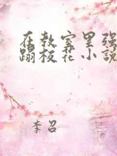 在教室里强行糟蹋校花小说