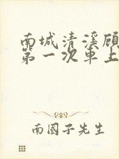 南城清溪顾怀修第一次车上肉