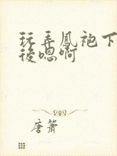 玩弄凤袍下的皇后嗯啊