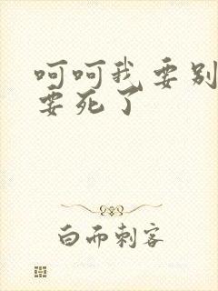 呵呵我要别停我要死了