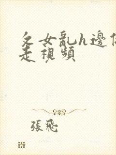 攵女乱h边做边走视频