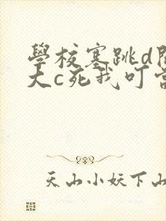 学校塞跳d开最大c死我叮当