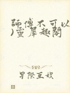师傅不可以(限)灵犀趣阁