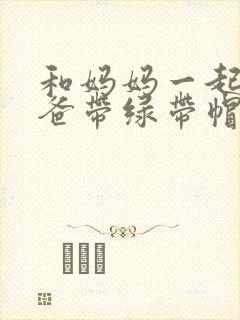 和妈妈一起给爸爸带绿带帽子