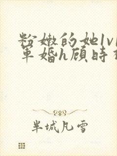 粉嫩的她1v1军婚h顾时视频