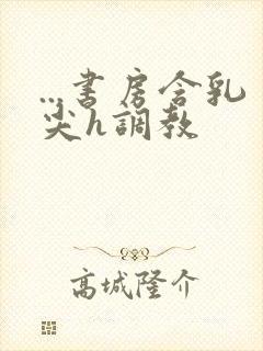 ...书房含乳尖h调教