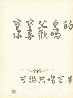 宝宝父皇的东西你喜欢吗