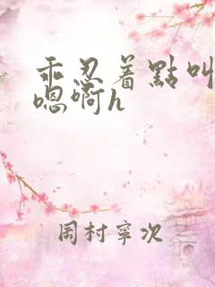 乖忍着点叫出来嗯啊h