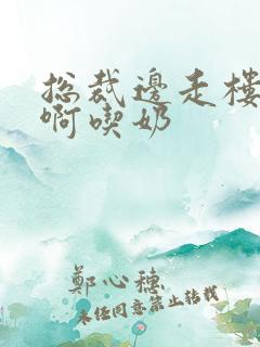 总裁边走楼梯嗯啊吃奶