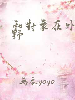 和对象在外面打野