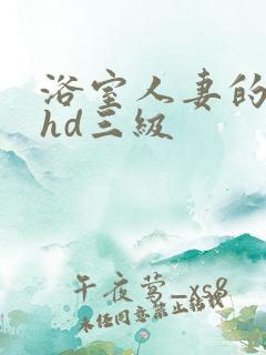 浴室人妻的情欲hd三级