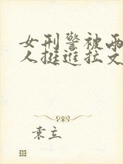 女刑警被两个黑人挺进拉文