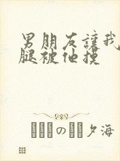 男朋友让我打开腿被他摸