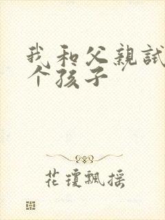 我和父亲试着生个孩子