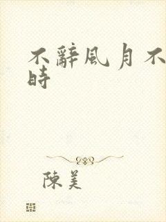 不辞风月不负当时