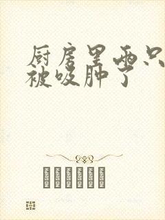 厨房里两只乳头被吸肿了