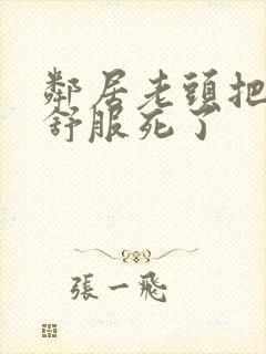 邻居老头把我弄舒服死了