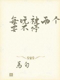 每晚被两个师傅要不停