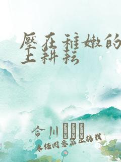 压在稚嫩的身体上耕耘