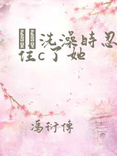 妺妺洗澡时忍不住c了她