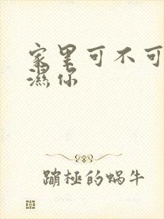 家里可不可以干湿你