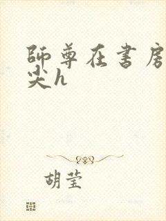 师尊在书房含乳尖h