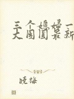 三个媳妇一锅烩大团圆最新章节