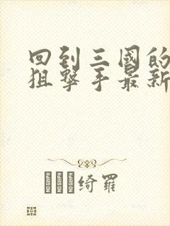 回到三国的特种狙击手最新章节