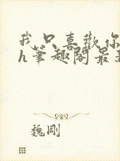 我只喜欢你11h笔趣阁最新章节更新