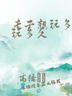 老子想玩多久就玩多久